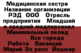 Медицинская сестра › Название организации ­ РЭД, ООО › Отрасль предприятия ­ Младший и средний медперсонал › Минимальный оклад ­ 40 000 - Все города Работа » Вакансии   . Марий Эл респ.,Йошкар-Ола г.